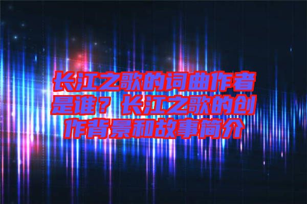 長江之歌的詞曲作者是誰？長江之歌的創作背景和故事簡介