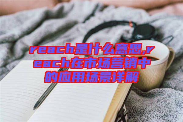 reach是什么意思,reach在市場(chǎng)營(yíng)銷中的應(yīng)用場(chǎng)景詳解