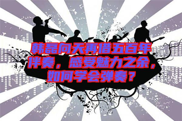 韓磊向天再借五百年伴奏，感受魅力之余，如何學會彈奏？