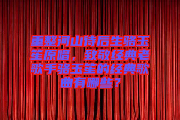 重整河山待后生駱玉笙原唱，致敬經典老歌手駱玉笙的經典歌曲有哪些？