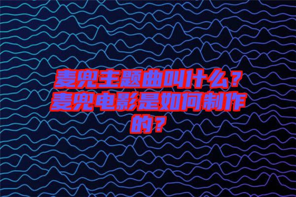 麥兜主題曲叫什么？麥兜電影是如何制作的？