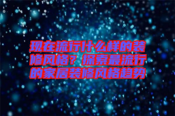 現在流行什么樣的裝修風格？探索最流行的家居裝修風格趨勢