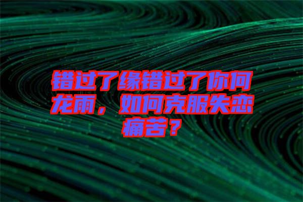 錯(cuò)過了緣錯(cuò)過了你何龍雨，如何克服失戀痛苦？