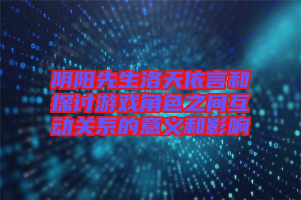 陰陽先生洛天依言和探討游戲角色之間互動關系的意義和影響