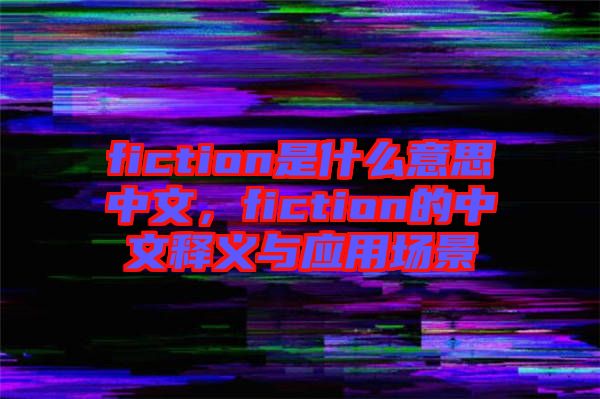 fiction是什么意思中文，fiction的中文釋義與應用場景