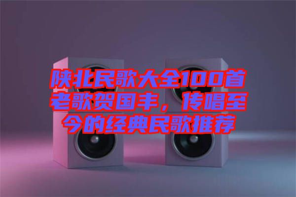 陜北民歌大全100首老歌賀國豐，傳唱至今的經典民歌推薦