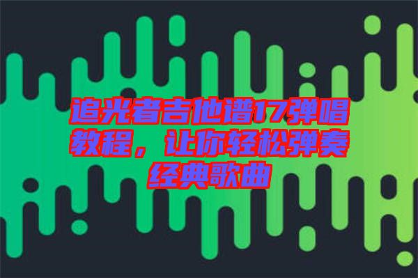 追光者吉他譜17彈唱教程，讓你輕松彈奏經典歌曲