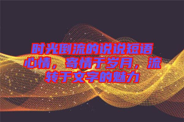 時(shí)光倒流的說說短語心情，寄情于歲月，流轉(zhuǎn)于文字的魅力