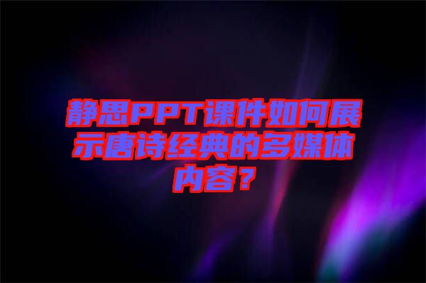 靜思PPT課件如何展示唐詩經(jīng)典的多媒體內(nèi)容？