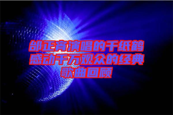 邰正宵演唱的千紙鶴感動(dòng)千萬觀眾的經(jīng)典歌曲回顧