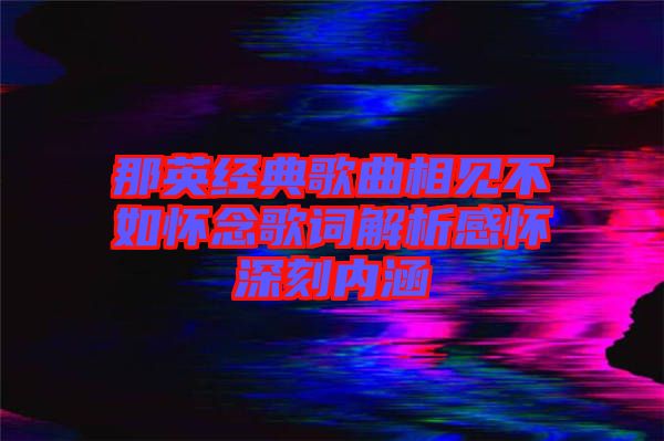 那英經(jīng)典歌曲相見(jiàn)不如懷念歌詞解析感懷深刻內(nèi)涵