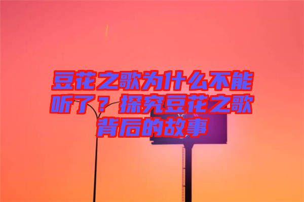 豆花之歌為什么不能聽了？探究豆花之歌背后的故事