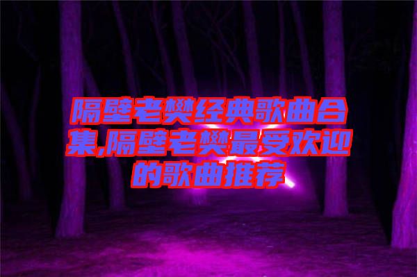 隔壁老樊經(jīng)典歌曲合集,隔壁老樊最受歡迎的歌曲推薦