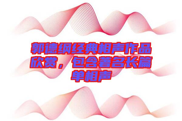 郭德綱經(jīng)典相聲作品欣賞，包含著名長(zhǎng)篇單相聲