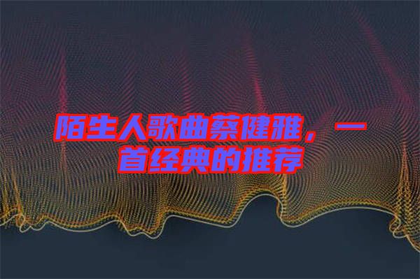 陌生人歌曲蔡健雅，一首經(jīng)典的推薦