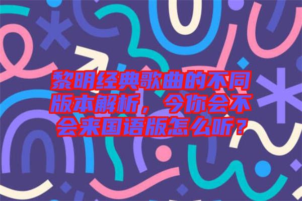 黎明經典歌曲的不同版本解析，今你會不會來國語版怎么聽？