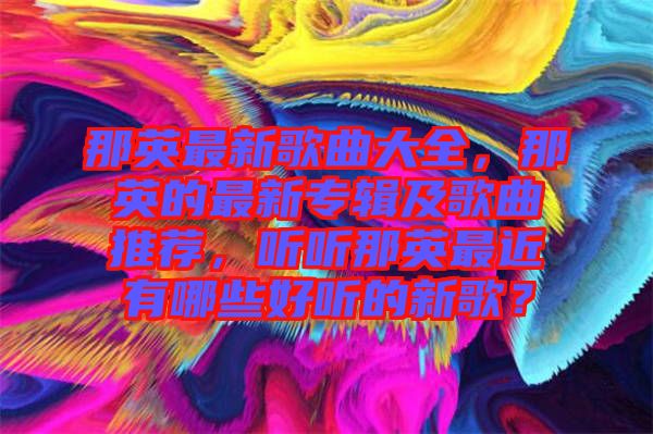 那英最新歌曲大全，那英的最新專輯及歌曲推薦，聽聽那英最近有哪些好聽的新歌？