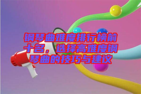 鋼琴曲難度排行榜前十名，選擇高難度鋼琴曲的技巧與建議