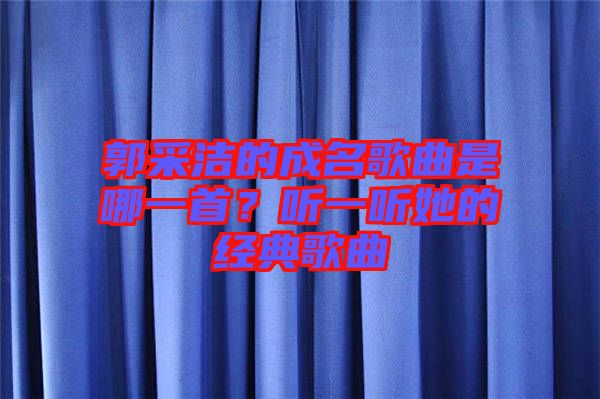 郭采潔的成名歌曲是哪一首？聽一聽她的經(jīng)典歌曲