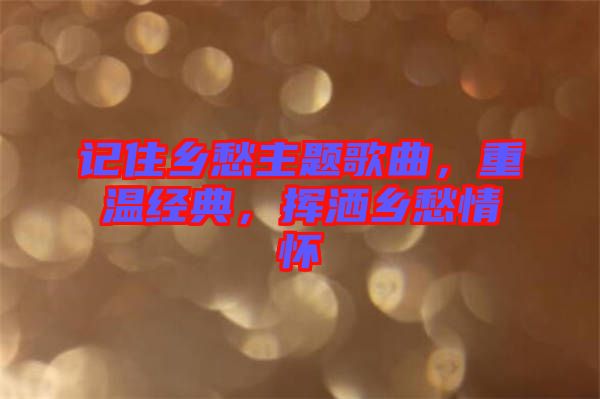 記住鄉愁主題歌曲，重溫經典，揮灑鄉愁情懷