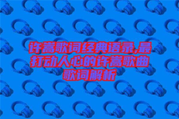 許嵩歌詞經典語錄,最打動人心的許嵩歌曲歌詞解析