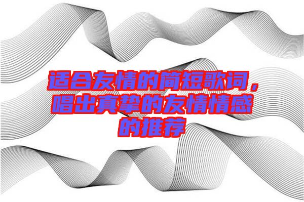 適合友情的簡短歌詞，唱出真摯的友情情感的推薦