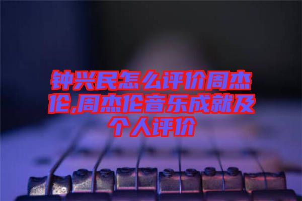 鐘興民怎么評價周杰倫,周杰倫音樂成就及個人評價