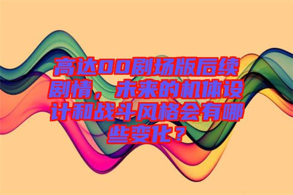 高達(dá)00劇場(chǎng)版后續(xù)劇情，未來的機(jī)體設(shè)計(jì)和戰(zhàn)斗風(fēng)格會(huì)有哪些變化？