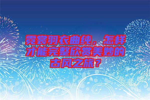 霓裳羽衣曲純，怎樣才能完整欣賞美妙的古風之旅？