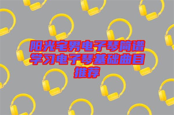 陽光宅男電子琴簡譜學習電子琴基礎曲目推薦