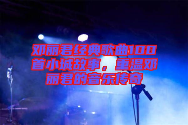 鄧麗君經典歌曲100首小城故事，重溫鄧麗君的音樂傳奇