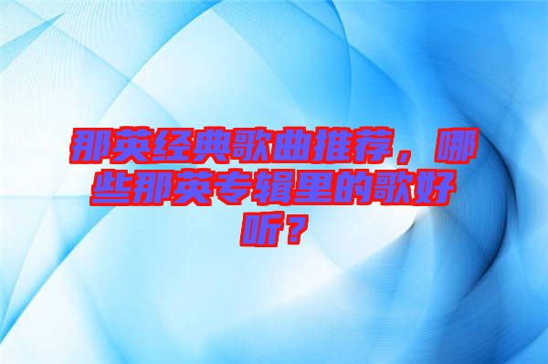 那英經(jīng)典歌曲推薦，哪些那英專輯里的歌好聽？