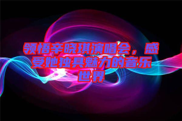 領悟辛曉琪演唱會，感受她獨具魅力的音樂世界