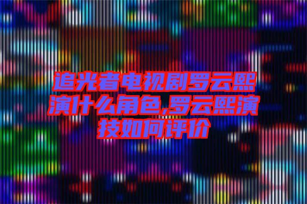 追光者電視劇羅云熙演什么角色,羅云熙演技如何評價