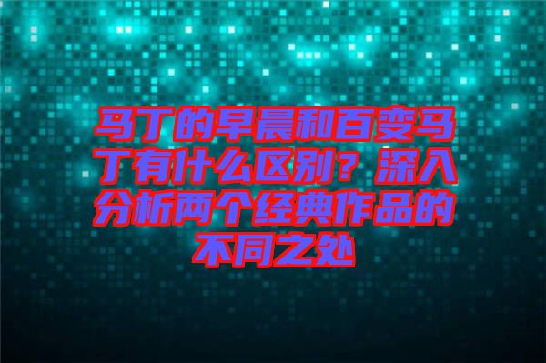 馬丁的早晨和百變馬丁有什么區(qū)別？深入分析兩個經(jīng)典作品的不同之處