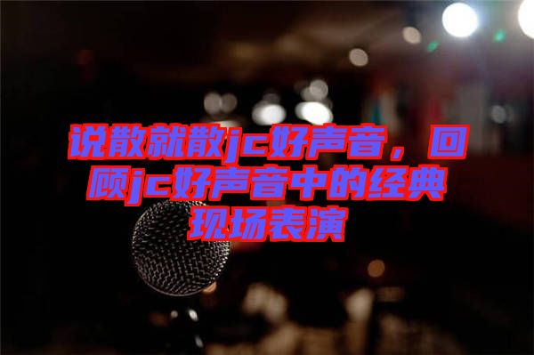 說散就散jc好聲音，回顧jc好聲音中的經(jīng)典現(xiàn)場表演