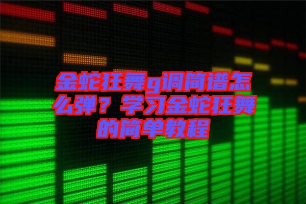 金蛇狂舞g調簡譜怎么彈？學習金蛇狂舞的簡單教程