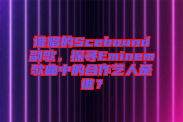 誰唱的Scebound副歌，探尋Eminem歌曲中的合作藝人是誰？