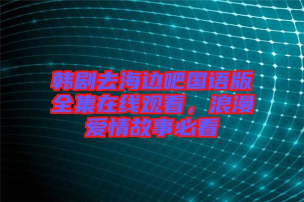 韓劇去海邊吧國語版全集在線觀看，浪漫愛情故事必看