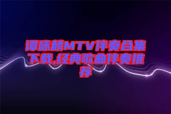 譚詠麟MTV伴奏合集下載,經典歌曲伴奏推薦