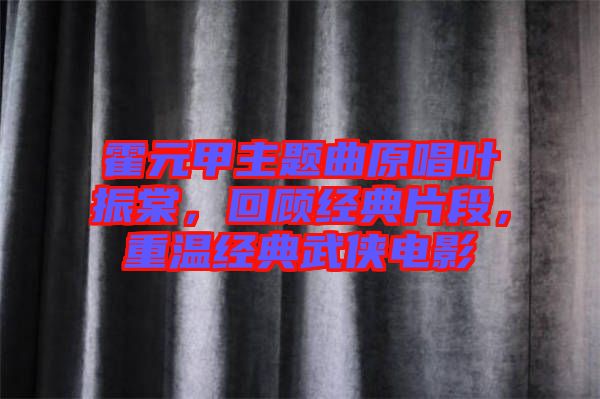 霍元甲主題曲原唱葉振棠，回顧經(jīng)典片段，重溫經(jīng)典武俠電影