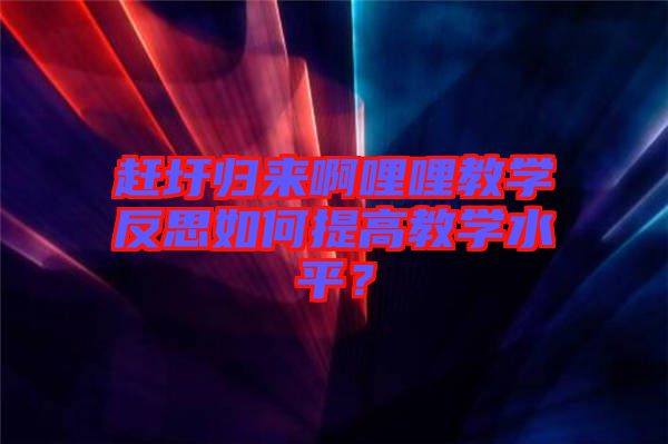 趕圩歸來啊哩哩教學反思如何提高教學水平？