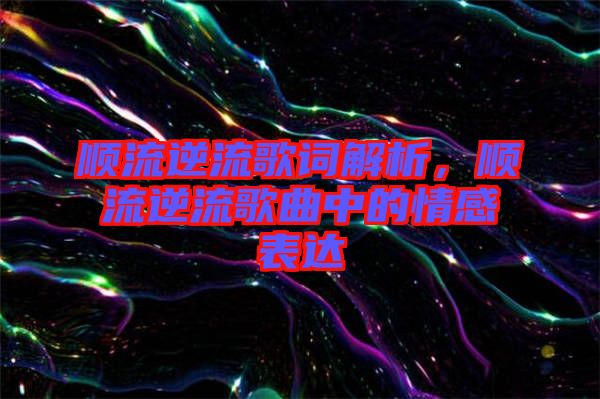 順流逆流歌詞解析，順流逆流歌曲中的情感表達