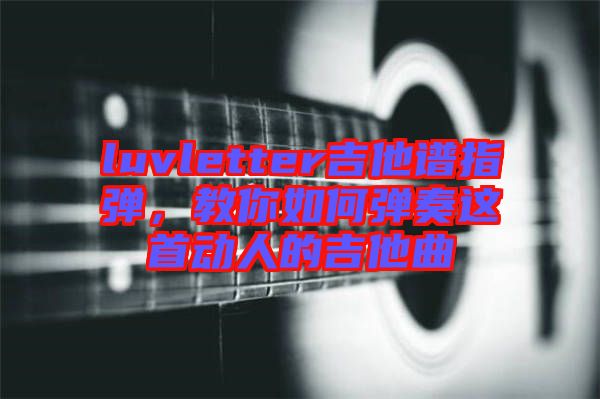 luvletter吉他譜指彈，教你如何彈奏這首動(dòng)人的吉他曲