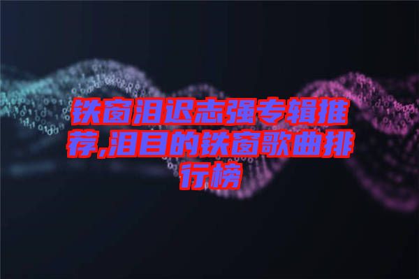 鐵窗淚遲志強專輯推薦,淚目的鐵窗歌曲排行榜