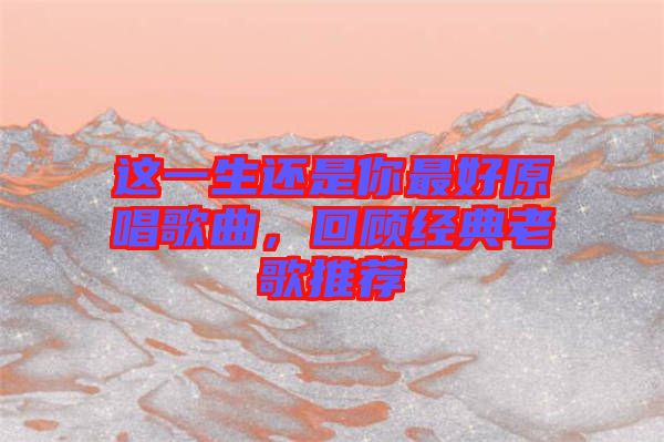 這一生還是你最好原唱歌曲，回顧經典老歌推薦