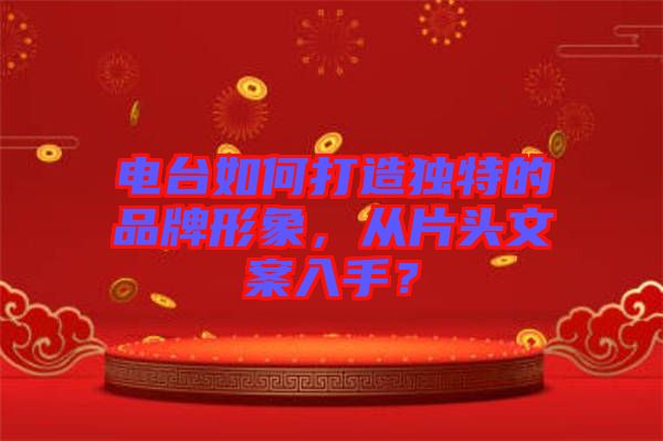 電臺如何打造獨特的品牌形象，從片頭文案入手？