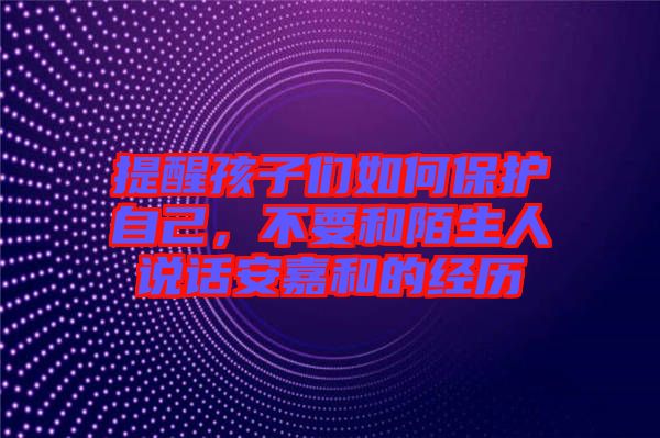 提醒孩子們?nèi)绾伪Ｗo(hù)自己，不要和陌生人說話安嘉和的經(jīng)歷