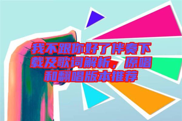 我不跟你好了伴奏下載及歌詞解析，原唱和翻唱版本推薦