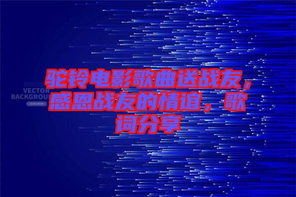 駝鈴電影歌曲送戰友，感恩戰友的情誼，歌詞分享